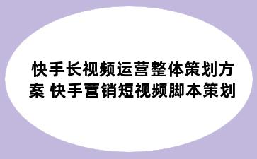 快手长视频运营整体策划方案 快手营销短视频脚本策划